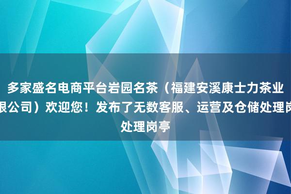 多家盛名电商平台岩园名茶（福建安溪康士力茶业有限公司）欢迎您！发布了无数客服、运营及仓储处理岗亭
